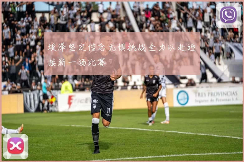 埃泽坚定信念无惧挑战全力以赴迎接新一场比赛