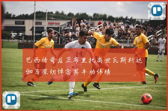 巴西传奇后卫布里托离世瓦斯科达伽马深切悼念其丰功伟绩