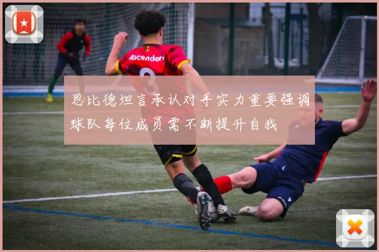 恩比德坦言承认对手实力重要强调球队每位成员需不断提升自我