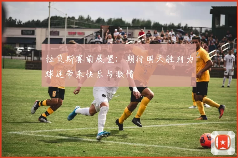 拉莫斯赛前展望：期待明天胜利为球迷带来快乐与激情