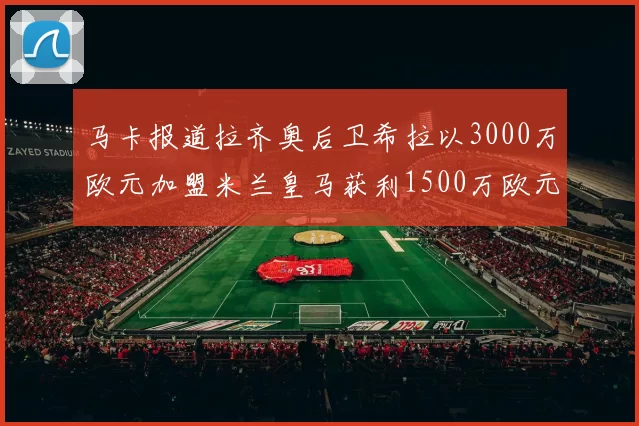 马卡报道拉齐奥后卫希拉以3000万欧元加盟米兰皇马获利1500万欧元