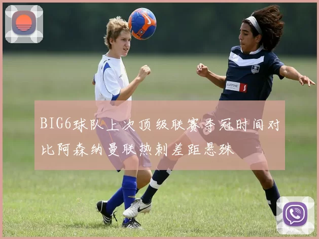 BIG6球队上次顶级联赛夺冠时间对比阿森纳曼联热刺差距悬殊