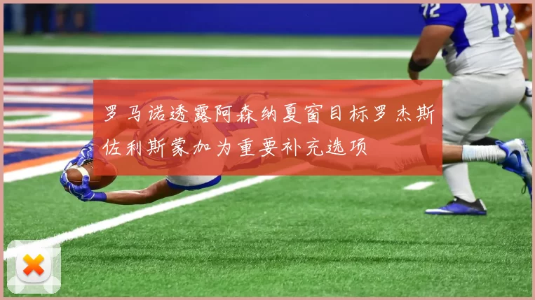 罗马诺透露阿森纳夏窗目标罗杰斯佐利斯蒙加为重要补充选项