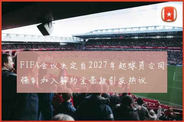 FIFA会议决定自2027年起球员合同强制加入解约金条款引发热议