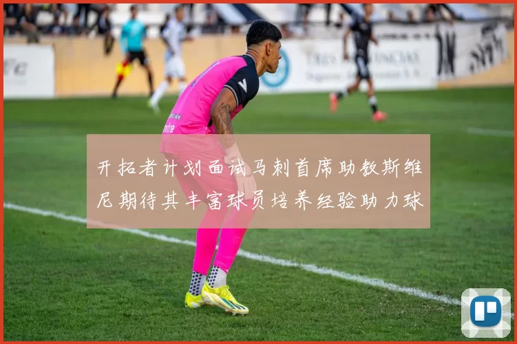开拓者计划面试马刺首席助教斯维尼期待其丰富球员培养经验助力球队发展