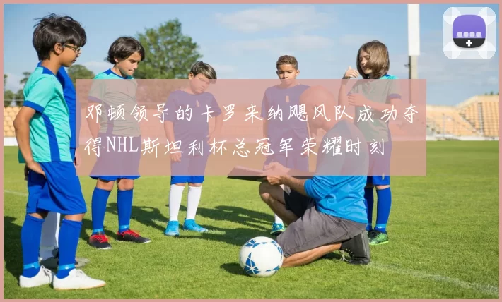 邓顿领导的卡罗来纳飓风队成功夺得NHL斯坦利杯总冠军荣耀时刻