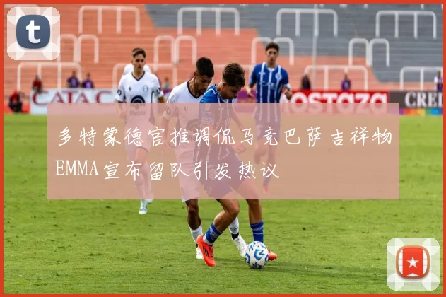 多特蒙德官推调侃马竞巴萨吉祥物EMMA宣布留队引发热议