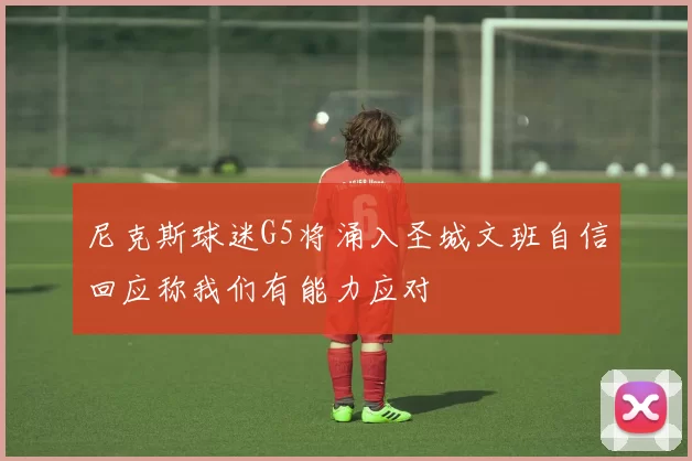 尼克斯球迷G5将涌入圣城文班自信回应称我们有能力应对