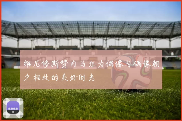 维尼修斯赞内马尔为偶像与偶像朝夕相处的美好时光