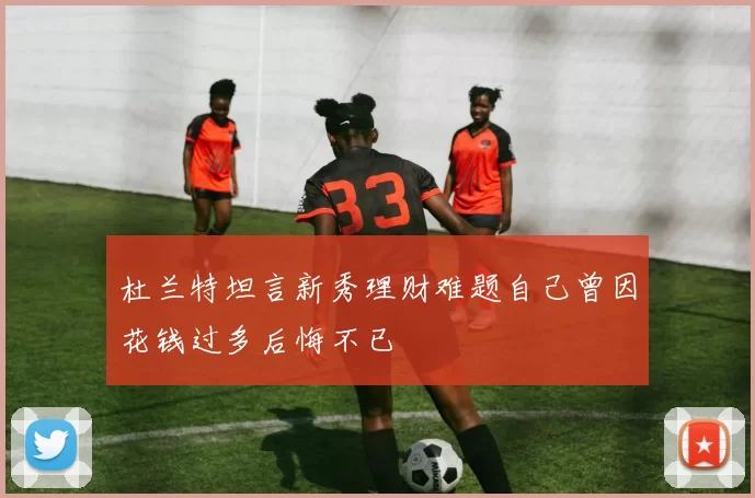 杜兰特坦言新秀理财难题自己曾因花钱过多后悔不已