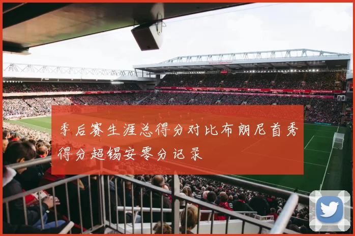 季后赛生涯总得分对比布朗尼首秀得分超锡安零分记录