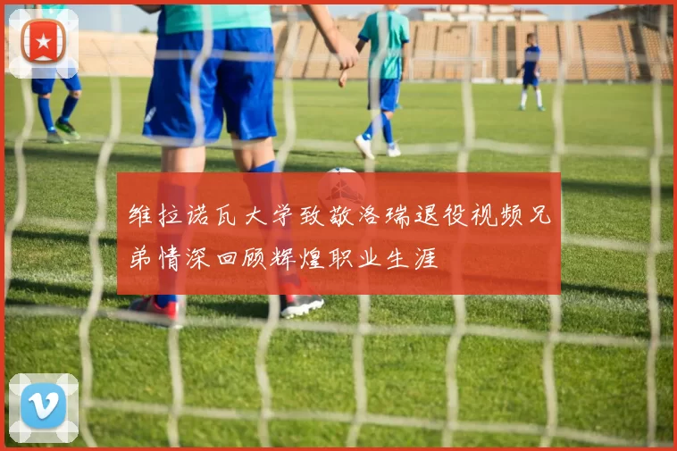 维拉诺瓦大学致敬洛瑞退役视频兄弟情深回顾辉煌职业生涯