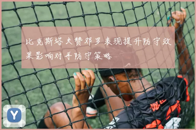 比克斯塔夫赞邓罗表现提升防守效果影响对手防守策略
