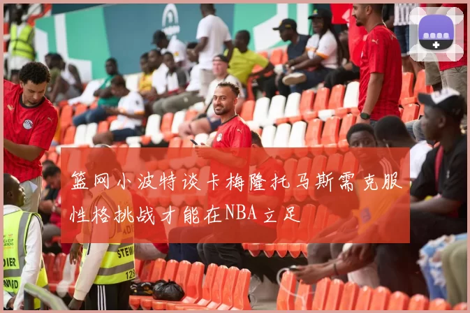 篮网小波特谈卡梅隆托马斯需克服性格挑战才能在NBA立足