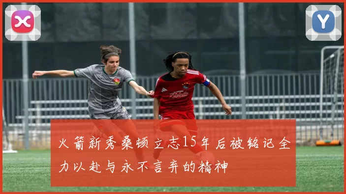 火箭新秀桑顿立志15年后被铭记全力以赴与永不言弃的精神
