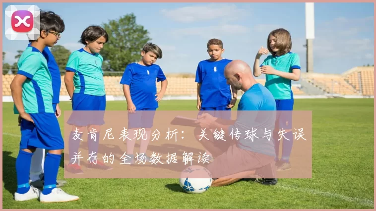 麦肯尼表现分析：关键传球与失误并存的全场数据解读