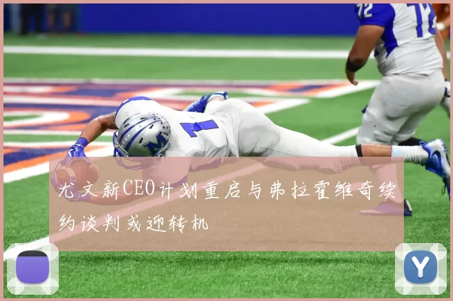 尤文新CEO计划重启与弗拉霍维奇续约谈判或迎转机