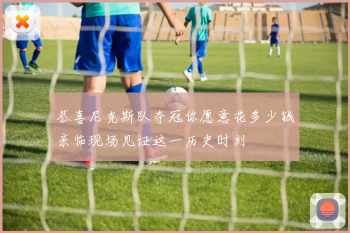 恭喜尼克斯队夺冠你愿意花多少钱亲临现场见证这一历史时刻
