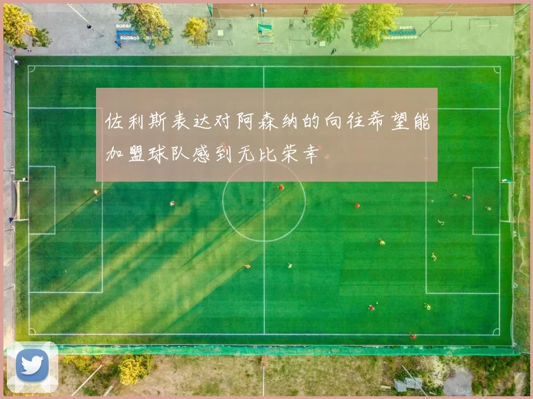 佐利斯表达对阿森纳的向往希望能加盟球队感到无比荣幸