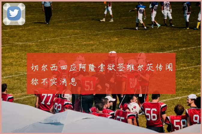 切尔西回应阿隆索欲签维尔茨传闻称不实消息