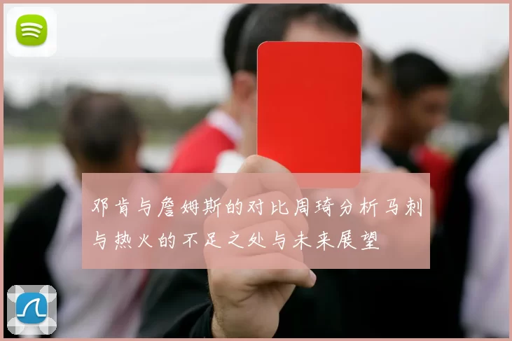 邓肯与詹姆斯的对比周琦分析马刺与热火的不足之处与未来展望