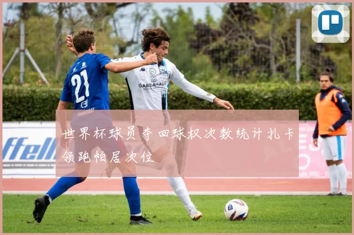 世界杯球员夺回球权次数统计扎卡领跑帕居次位
