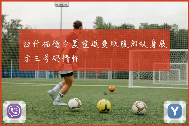 拉什福德今夏重返曼联腹部纹身展示三号码情怀
