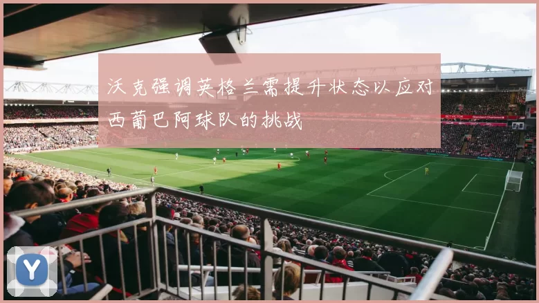 沃克强调英格兰需提升状态以应对西葡巴阿球队的挑战