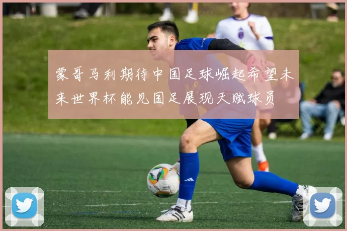 蒙哥马利期待中国足球崛起希望未来世界杯能见国足展现天赋球员