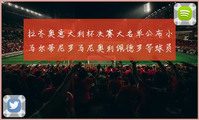 拉齐奥意大利杯决赛大名单公布小马尔蒂尼罗马尼奥利佩德罗等球员入选