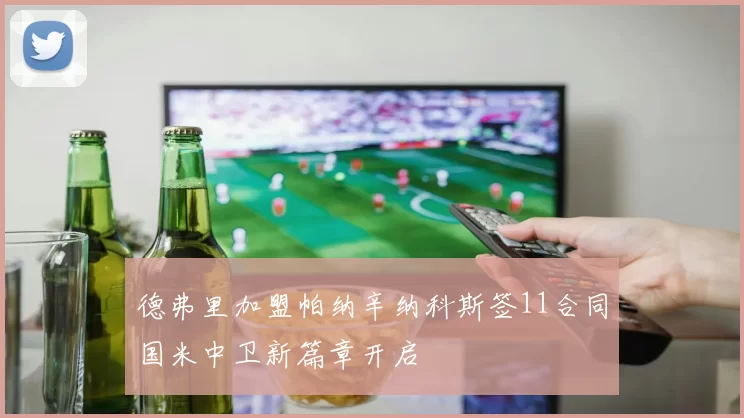 德弗里加盟帕纳辛纳科斯签11合同国米中卫新篇章开启