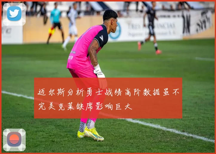 迈尔斯分析勇士战绩高阶数据虽不完美克莱缺席影响巨大
