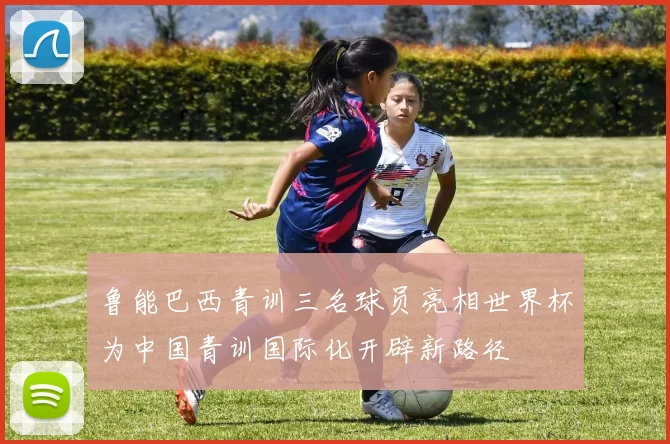 鲁能巴西青训三名球员亮相世界杯为中国青训国际化开辟新路径