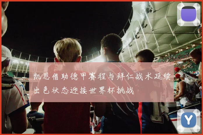 凯恩借助德甲赛程与拜仁战术延续出色状态迎接世界杯挑战