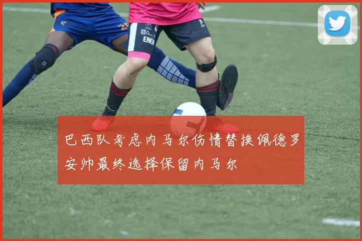 巴西队考虑内马尔伤情替换佩德罗安帅最终选择保留内马尔