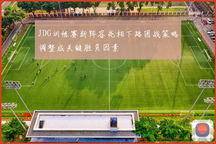 JDG训练赛新阵容亮相下路团战策略调整成关键胜负因素